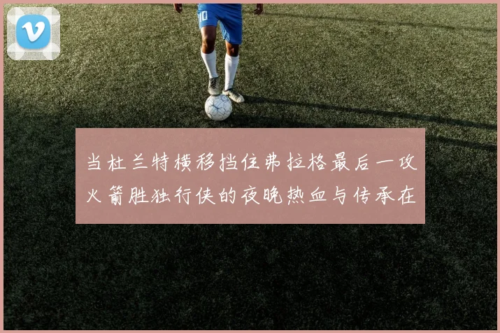 当杜兰特横移挡住弗拉格最后一攻火箭胜独行侠的夜晚热血与传承在篮下碰撞