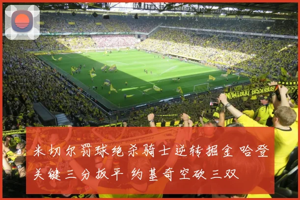 米切尔罚球绝杀骑士逆转掘金 哈登关键三分扳平 约基奇空砍三双