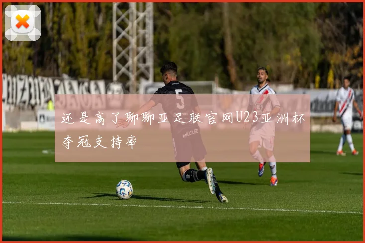 还是高了聊聊亚足联官网U23亚洲杯夺冠支持率