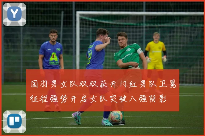 国羽男女队双双获开门红男队卫冕征程强势开启女队突破八强阴影