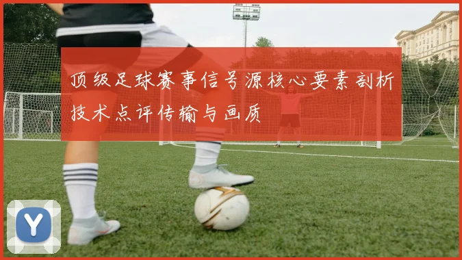 顶级足球赛事信号源核心要素剖析技术点评传输与画质